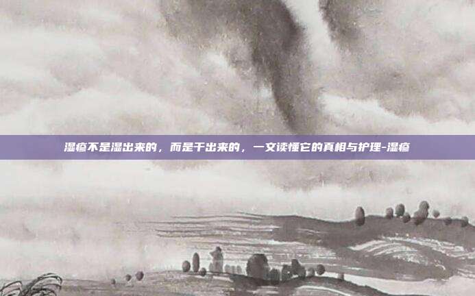 湿疹不是湿出来的，而是干出来的，一文读懂它的真相与护理-湿疹