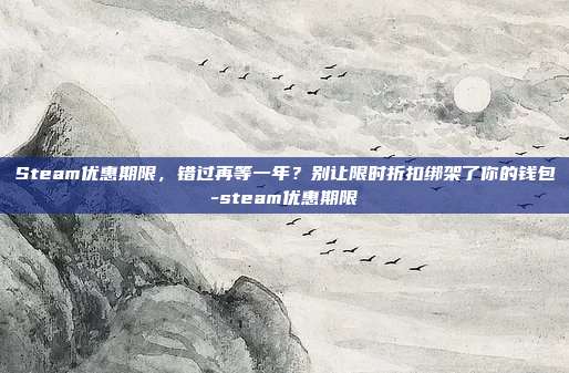 Steam优惠期限，错过再等一年？别让限时折扣绑架了你的钱包-steam优惠期限