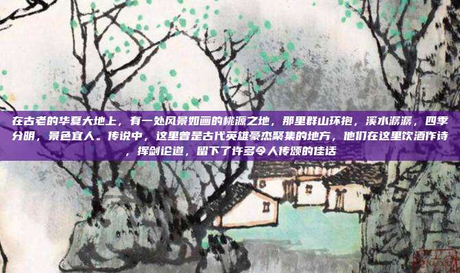 在古老的华夏大地上,有一处风景如画的桃源之地,那里群山环抱,溪水潺潺,四季分明,景色宜人。传说中,这里曾是古代英雄豪杰聚集的地方,他们在这里饮酒作诗,挥剑论道,留下了许多令人传颂的佳话