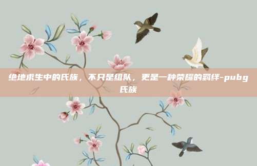 绝地求生中的氏族,不只是组队,更是一种荣耀的羁绊-pubg氏族