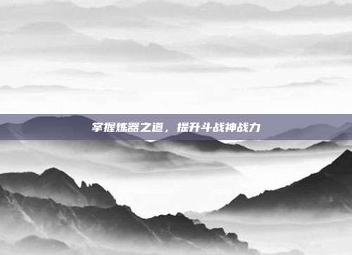 掌握炼器之道,提升斗战神战力