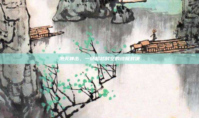 泯灭神击,一场超越时空的终极对决