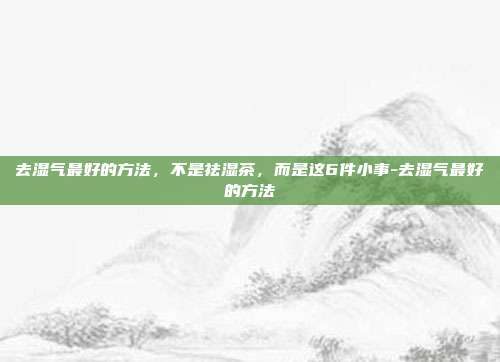 去湿气最好的方法,不是祛湿茶,而是这6件小事-去湿气最好的方法