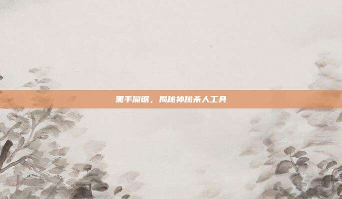 黑手魔锯,揭秘神秘杀人工具