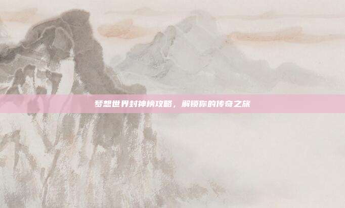梦想世界封神榜攻略，解锁你的传奇之旅