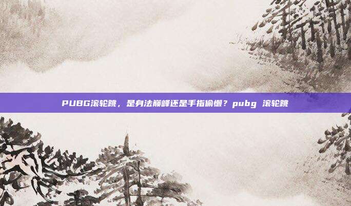 PUBG滚轮跳,是身法巅峰还是手指偷懒?pubg 滚轮跳