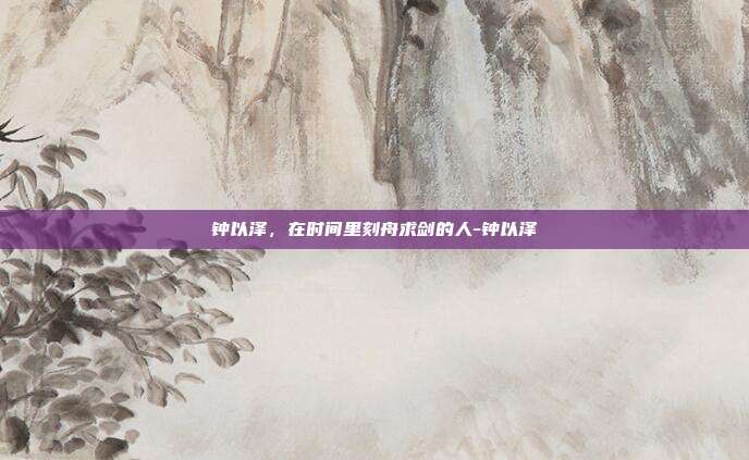 钟以泽,在时间里刻舟求剑的人-钟以泽