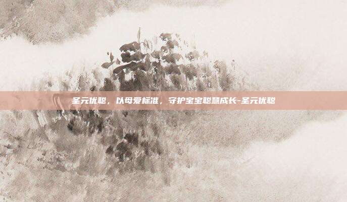圣元优聪,以母爱标准,守护宝宝聪慧成长-圣元优聪