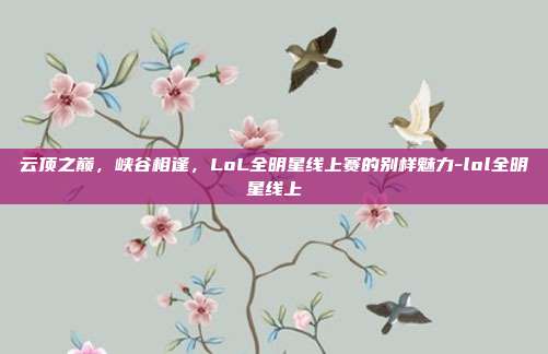 云顶之巅，峡谷相逢，LoL全明星线上赛的别样魅力-lol全明星线上