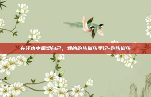 在汗水中重塑自己,我的跑步训练手记-跑步训练