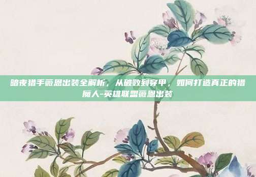 暗夜猎手薇恩出装全解析，从破败到穿甲，如何打造真正的猎魔人-英雄联盟薇恩出装