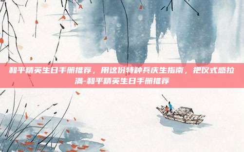 和平精英生日手册推荐,用这份特种兵庆生指南,把仪式感拉满-和平精英生日手册推荐