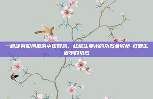 一碗暖身甜汤里的中医智慧，红糖生姜水的功效全解析-红糖生姜水的功效