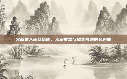 火箭达人崔丝塔娜，太空梦想与现实挑战的交响曲