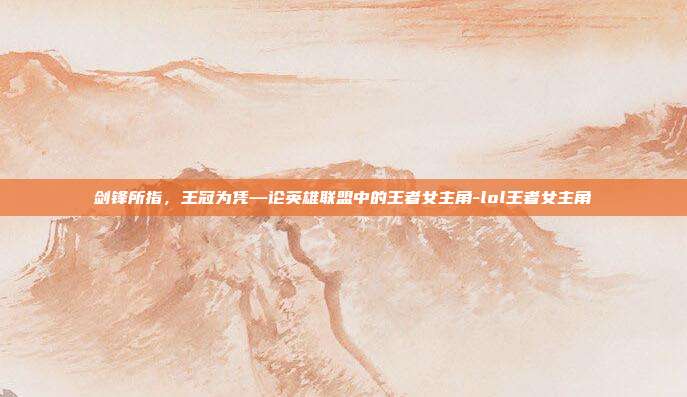 剑锋所指,王冠为凭—论英雄联盟中的王者女主角-lol王者女主角