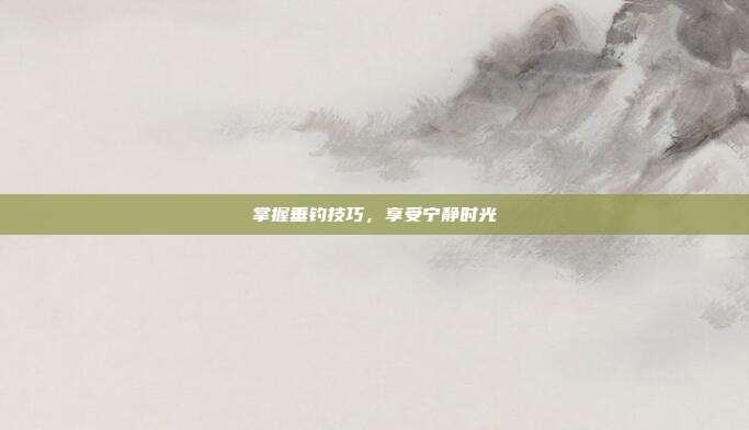 掌握垂钓技巧,享受宁静时光