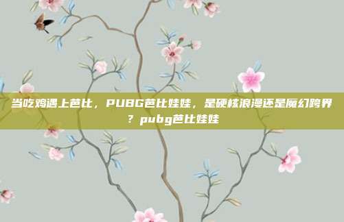 当吃鸡遇上芭比,PUBG芭比娃娃,是硬核浪漫还是魔幻跨界?pubg芭比娃娃