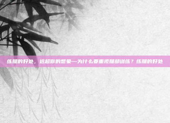 练腿的好处,远超你的想象—为什么要重视腿部训练?练腿的好处