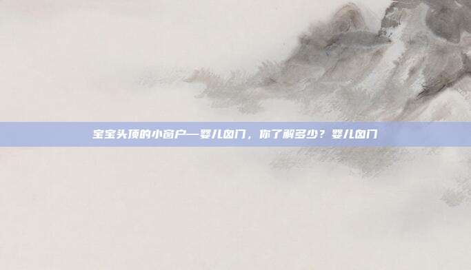 宝宝头顶的小窗户—婴儿囟门,你了解多少?婴儿囟门