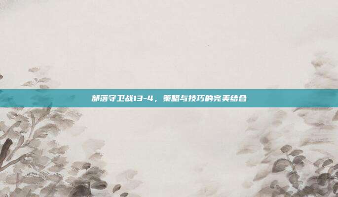 部落守卫战13-4,策略与技巧的完美结合