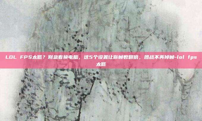 LOL FPS太低?别急着换电脑,这5个设置让你帧数翻倍,团战不再掉帧-lol fps太低