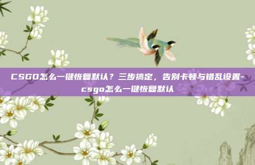 CSGO怎么一键恢复默认?三步搞定,告别卡顿与错乱设置-csgo怎么一键恢复默认