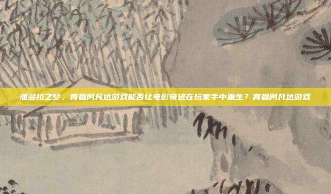潘多拉之梦,育碧阿凡达游戏能否让电影奇迹在玩家手中重生?育碧阿凡达游戏