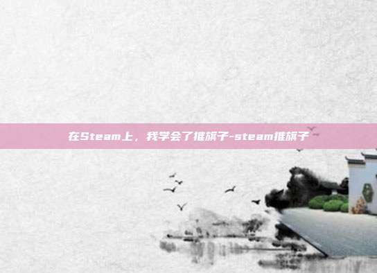 在Steam上,我学会了推旗子-steam推旗子
