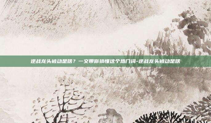 逆战龙头被动是啥?一文带你搞懂这个热门词-逆战龙头被动是啥