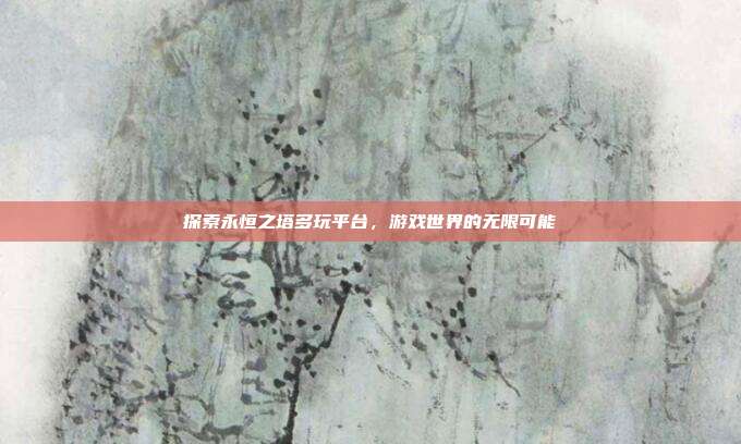 探索永恒之塔多玩平台，游戏世界的无限可能