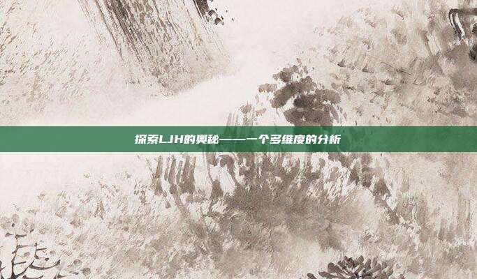 探索LJH的奥秘——一个多维度的分析