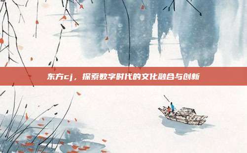 东方cj,探索数字时代的文化融合与创新