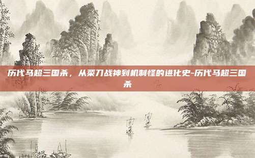 历代马超三国杀,从菜刀战神到机制怪的进化史-历代马超三国杀
