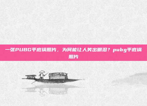 一张PUBG平底锅照片，为何能让人笑出眼泪？pubg平底锅照片