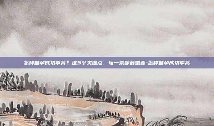 怎样备孕成功率高?这5个关键点,每一条都很重要-怎样备孕成功率高