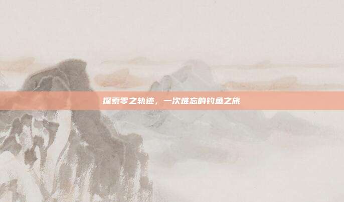 探索零之轨迹,一次难忘的钓鱼之旅