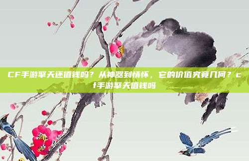 CF手游擎天还值钱吗?从神器到情怀,它的价值究竟几何?cf手游擎天值钱吗