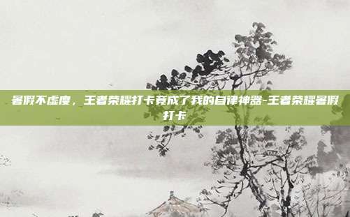 暑假不虚度,王者荣耀打卡竟成了我的自律神器-王者荣耀暑假打卡