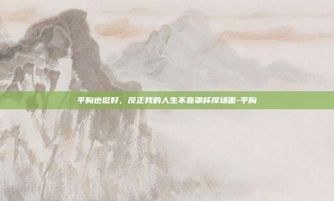 平胸也挺好,反正我的人生不靠罩杯撑场面-平胸