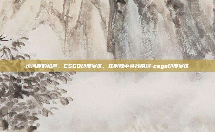 恒河畔的枪声,CSGO印度赛区,在荆棘中寻找荣耀-csgo印度赛区