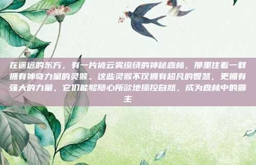 在遥远的东方，有一片被云雾缭绕的神秘森林，那里住着一群拥有神奇力量的灵猴。这些灵猴不仅拥有超凡的智慧，更拥有强大的力量，它们能够随心所欲地操控自然，成为森林中的霸主