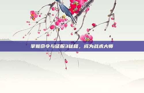 掌握命令与征服3秘籍,成为战术大师