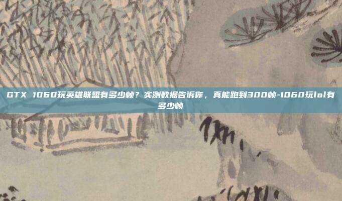 GTX 1060玩英雄联盟有多少帧？实测数据告诉你，真能跑到300帧-1060玩lol有多少帧