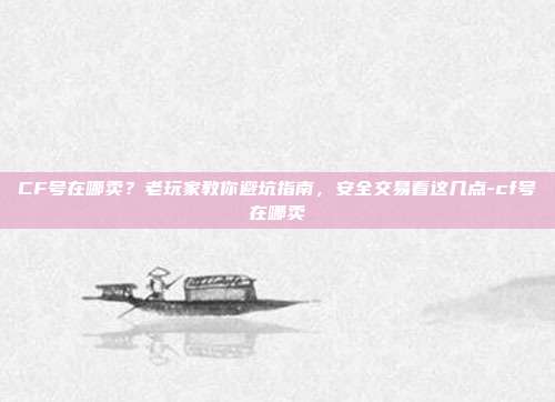 CF号在哪卖？老玩家教你避坑指南，安全交易看这几点-cf号在哪卖