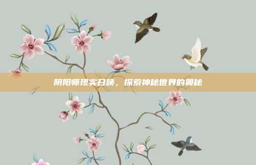 阴阳师现实召唤，探索神秘世界的奥秘