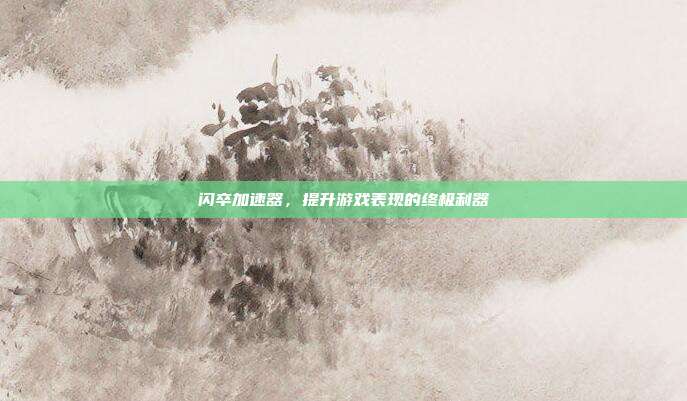 闪卒加速器,提升游戏表现的终极利器
