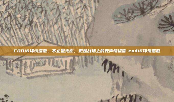 COD16环境遮蔽,不止是光影,更是战场上的无声情报官-cod16环境遮蔽