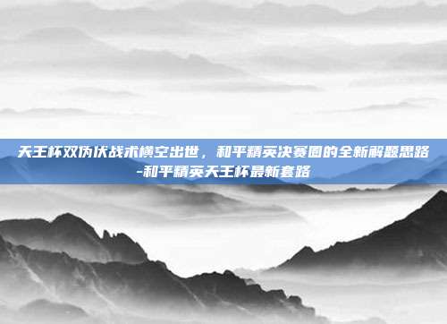 天王杯双伪伏战术横空出世,和平精英决赛圈的全新解题思路-和平精英天王杯最新套路