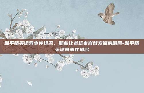 和平精英诡异事件排名,那些让老玩家脊背发凉的瞬间-和平精英诡异事件排名