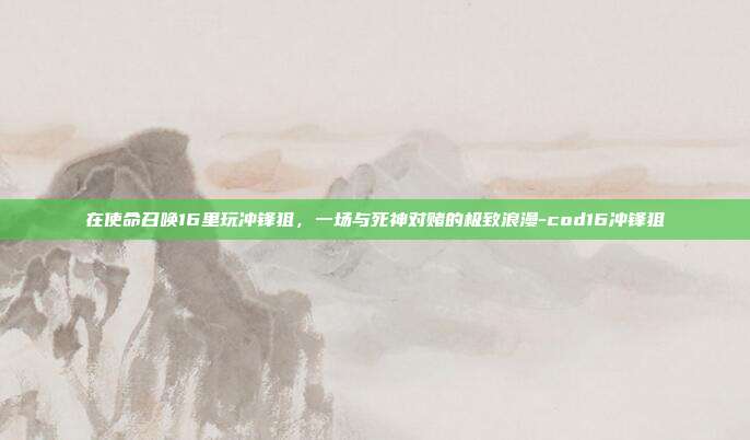 在使命召唤16里玩冲锋狙，一场与死神对赌的极致浪漫-cod16冲锋狙